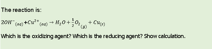 The reaction is:
Caq) → H20+02 + Cuo)
().
20H (ag) +Cu?+,
Which is the oxidizing agent? Which is the reducing agent? Show calculation.
