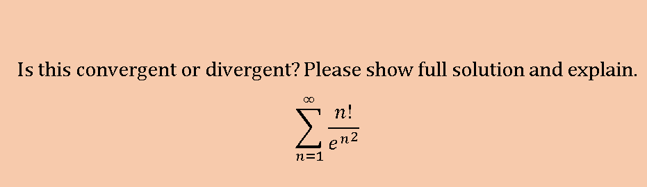 Is this convergent or divergent? Please show full solution and explain.
n!
en2
n=1
