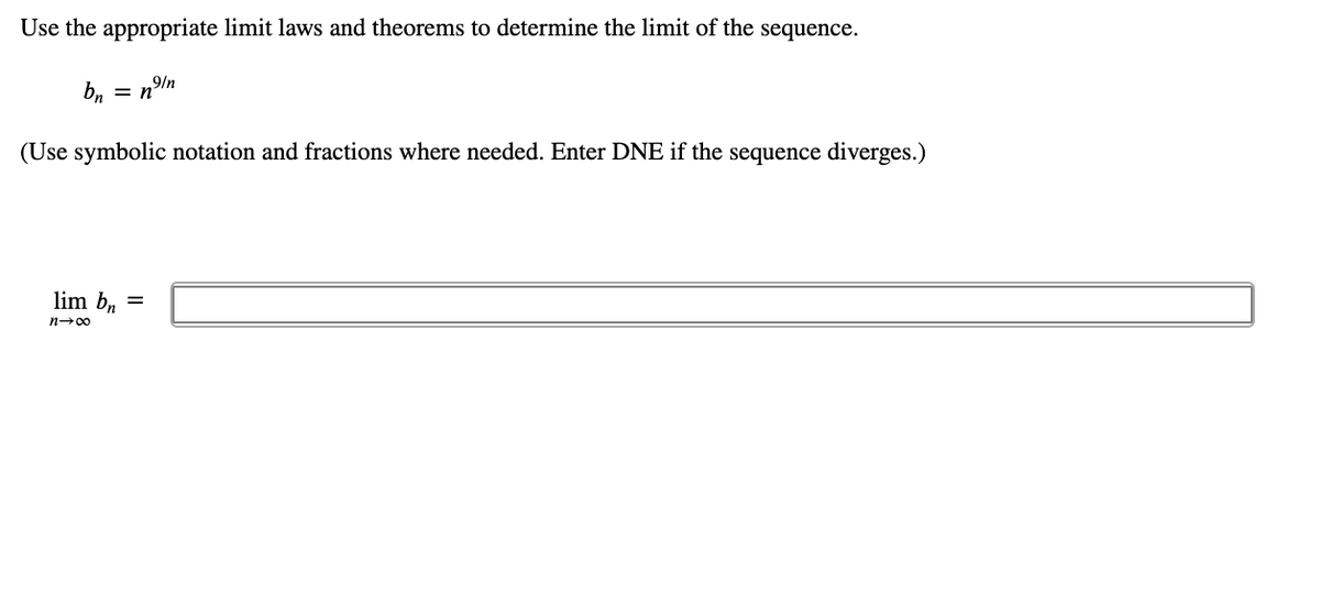 Use the appropriate limit laws and theorems to determine the limit of the sequence.
b, = n9/n
(Use symbolic notation and fractions where needed. Enter DNE if the sequence diverges.)
lim b. =
n-00
