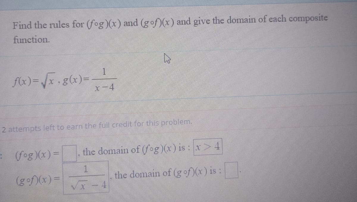 Find the rules for (fog )(x) and (gof)(x) and give the domain of each composite
function.
1.
f(x)=/x .g(x)%3D
x-4
2 attempts left to earn the full.credit for this problem.
=(fog (x)=
the domain of (fog)(x) is : x> 4
(gof)(x)=
the domain of (g of)(x) is :.
4
