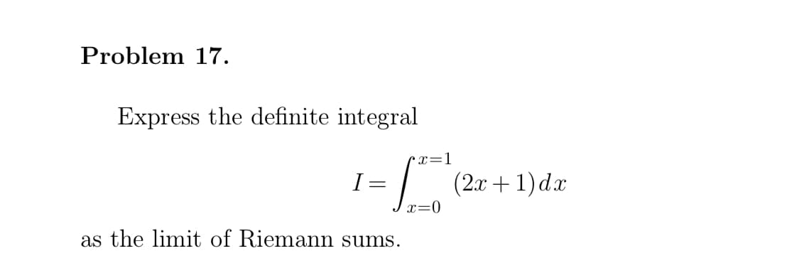 Problem 17.
Express the definite integral
•x=1
I =
| (2x + 1)da
x=0
as the limit of Riemann sums.
