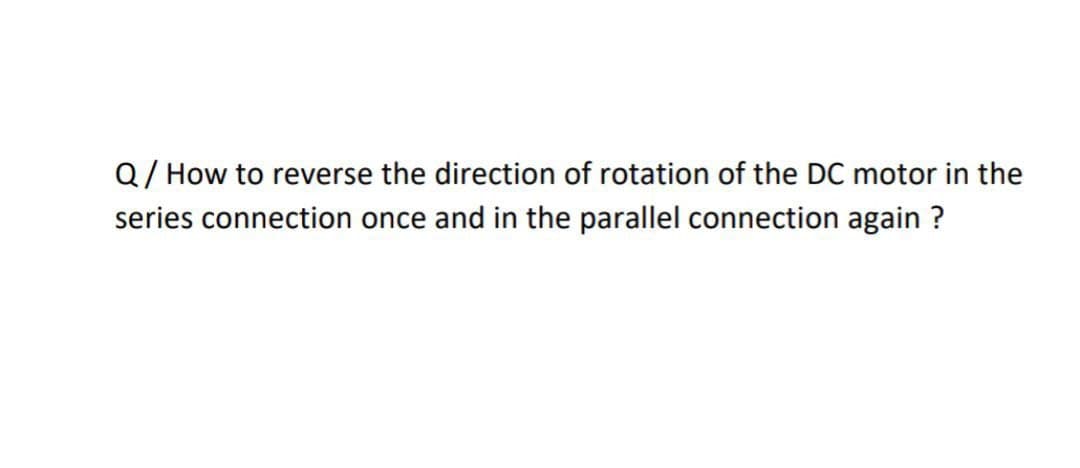 Q/ How to reverse the direction of rotation of the DC motor in the
series connection once and in the parallel connection again ?
