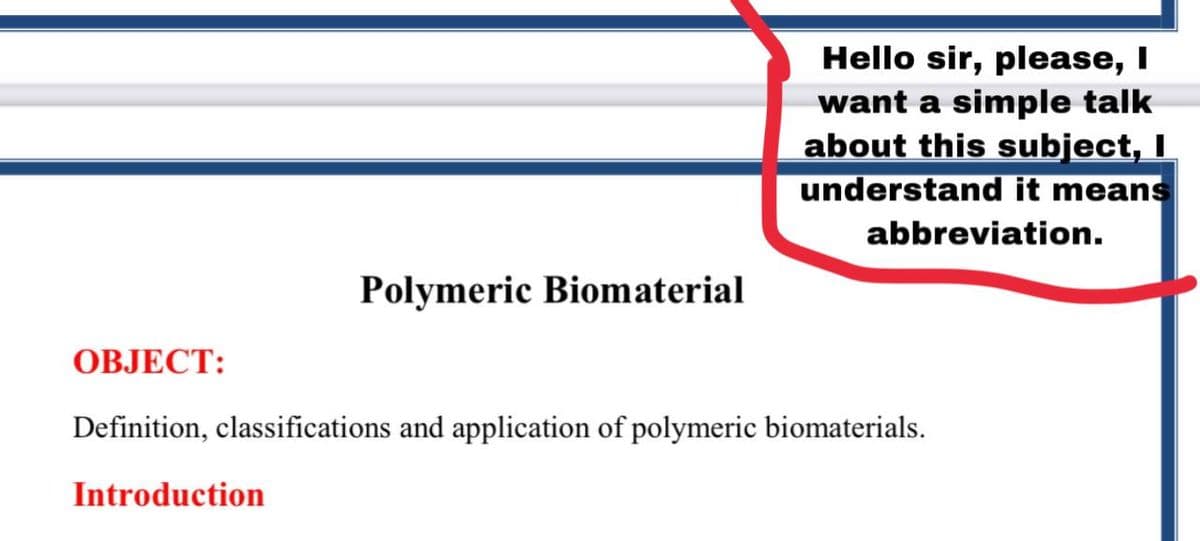 Hello sir, please, I
want a simple talk
about this subject, I
understand it means
abbreviation.
Polymeric Biomaterial
ОВЈЕСТ:
Definition, classifications and application of polymeric biomaterials.
Introduction
