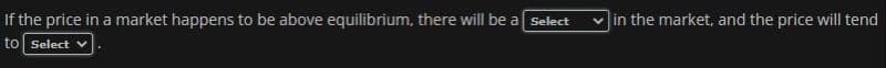 If the price in a market happens to be above equilibrium, there will be a Select
in the market, and the price will tend
to Select
