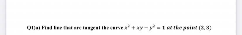 Q1)a) Find line that are tangent the curve x² + xy – y² = 1 at the point (2,3)
