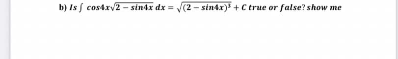 b) Is S cos4x/2 – sin4x dx = /(2 – sin4x)³ + C true or false? show me
