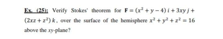 Ex. (25): Verify Stokes' theorem for F (x2 +y – 4) i+ 3xy j+
(2xz + z?) k, over the surface of the hemisphere x2 + y? + z2 = 16
above the xy-plane?
