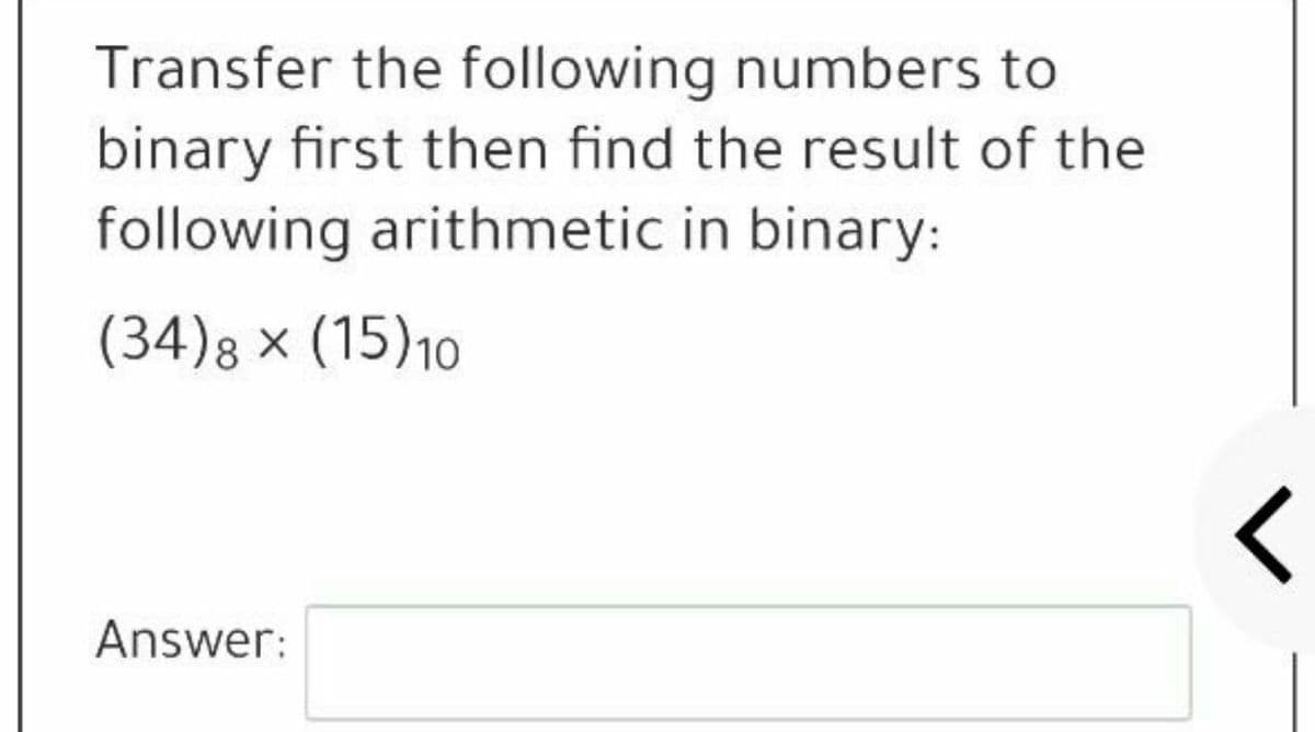 Transfer the following numbers to
binary first then find the result of the
following arithmetic in binary:
(34)g × (15)10
Answer:
