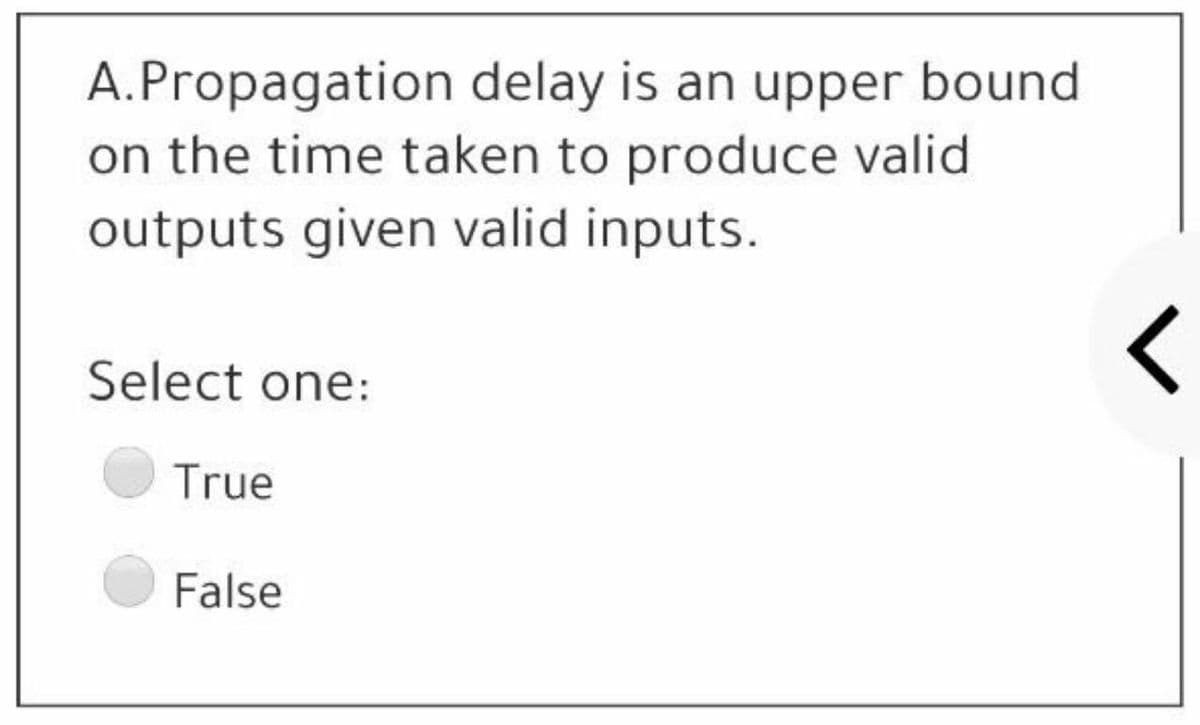 A.Propagation delay is an upper bound
on the time taken to produce valid
outputs given valid inputs.
Select one:
True
False
