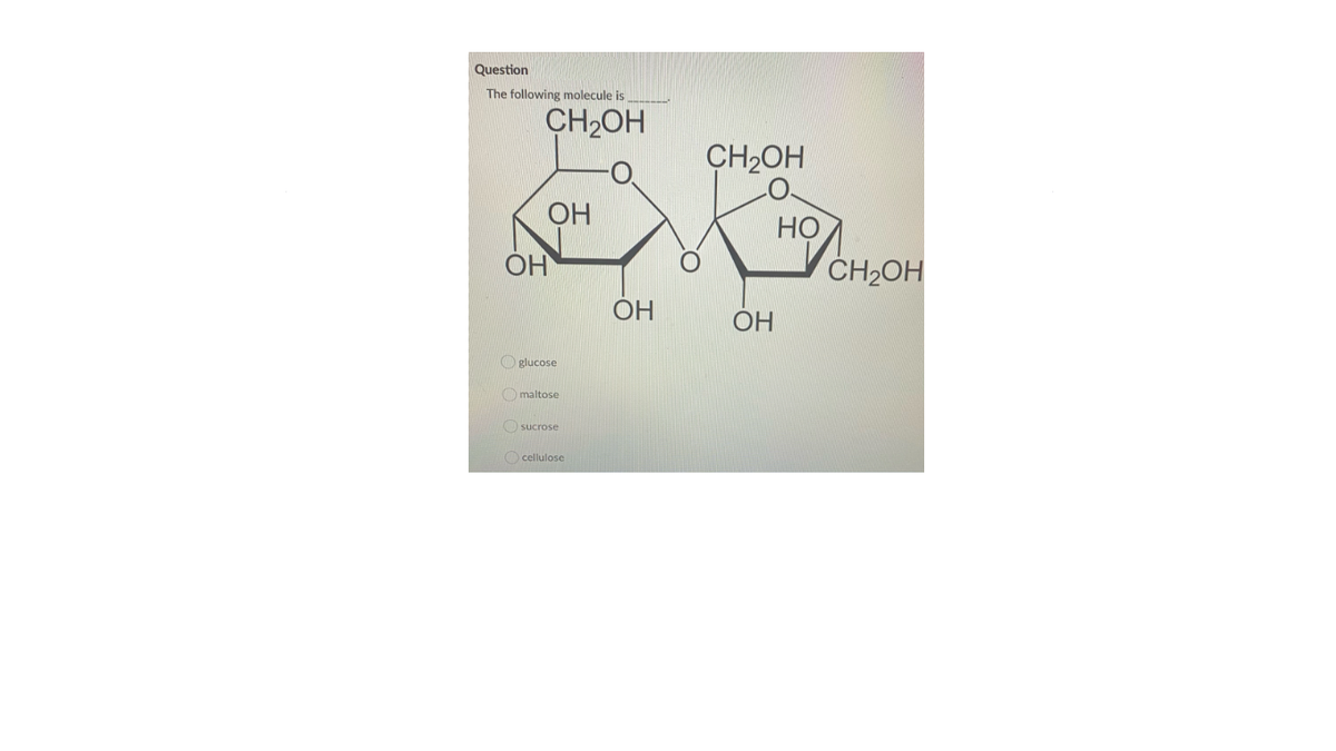 Question
The following molecule is
CH2OH
CH2OH
OH
НО
CH2OH
ÓH
OH
OH
O glucose
O maltose
Osucrose
O cellulose

