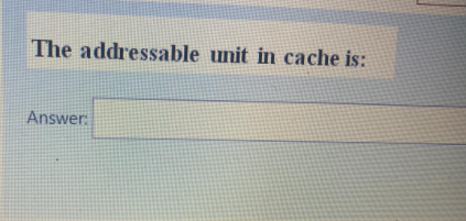 The addressable unit in cache is:
Answer:

