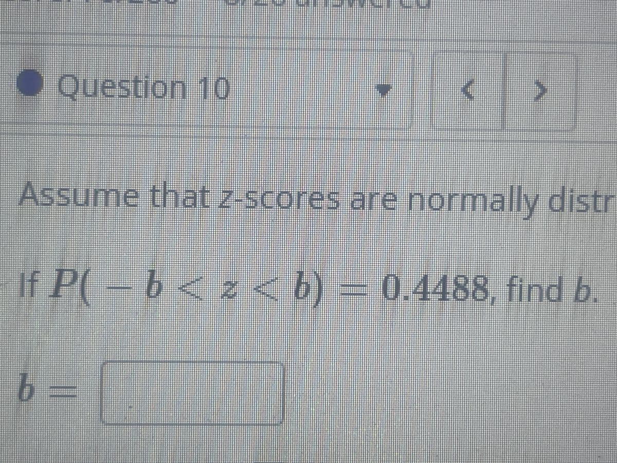● Question 10
Assume that z-scores are normally distr
If P(
-b< z < b) = 0.4488, find b.
