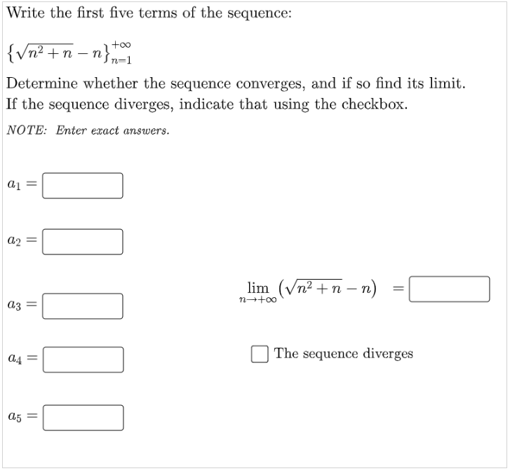 Write the first five terms of the sequence:
+0o
{vn² + n =
- n}n-1
Determine whether the sequence converges, and if so find its limit.
If the sequence diverges, indicate that using the checkbox.
NOTE: Enter exact answers.
a2
lim (Vn2 +n – n)
n-+00
аз
The sequence diverges
a4
a5
0000
||
||
||
||
||
