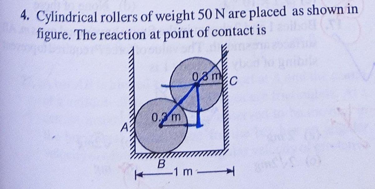 4. Cylindrical rollers of weight 50 N are placed as shown in
figure. The reaction at point of contact is
03 m C
0,3 m
B
-1 m