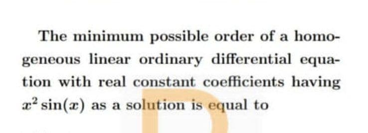 The minimum possible order of a homo-
geneous linear ordinary differential equa-
tion with real constant coefficients having
x² sin(x) as a solution is equal to