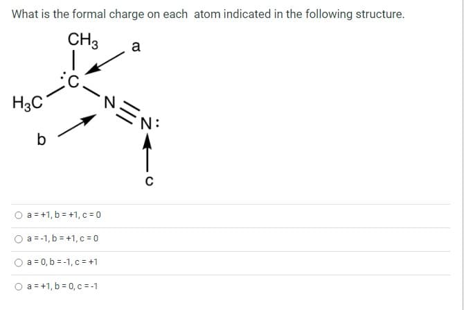 What is the formal charge on each atom indicated in the following structure.
CH3
H3C
O
○
O
b
a = +1,b=+1,c=0
a=-1,b=+1,c=0
a = 0,b=1,c= +1
O a = +1,b=0,c=-1
a
2
C