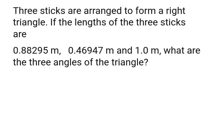 Three sticks are arranged to form a right
triangle. If the lengths of the three sticks
are
0.88295 m, 0.46947 m and 1.0 m, what are
the three angles of the triangle?