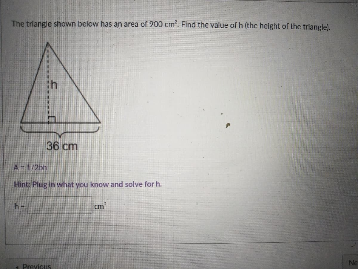 The triangle shown below has an area of 900 cm'. Find the value of h (the height of the triangle).
ih
36 cm
A=1/2bh
Hint: Plug in what you know and solve for h.
h%=D
cm?
Ne:
* Previous
