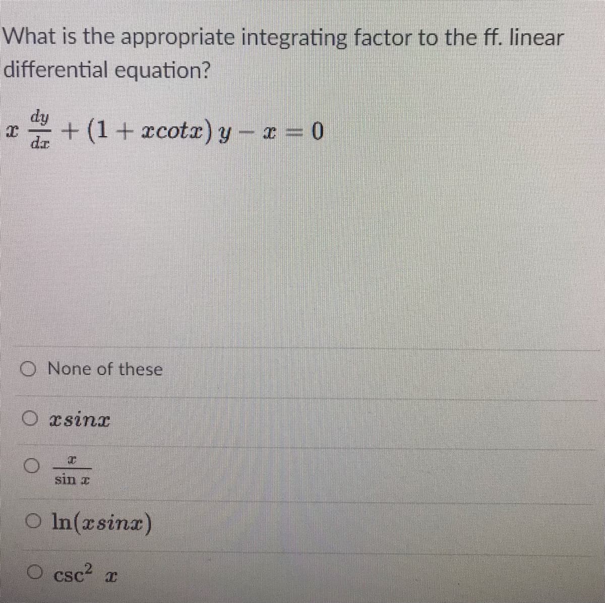 What is the appropriate integrating factor to the ff. linear
differential equation?
dy
+(1+ xcotx) y – x = 0
O None of these
O xsinr
sin I
O In(asinx)
O csc r
