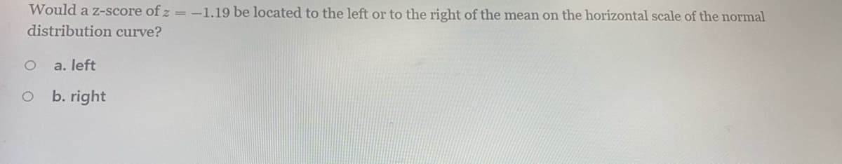 Would a z-score of z =-1.19 be located to the left or to the right of the mean on the horizontal scale of the normal
distribution curve?
a. left
b. right
