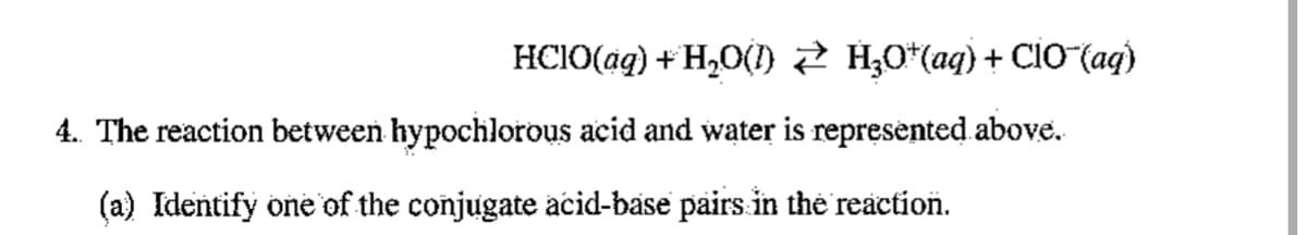 HCIO(ag) + H,O() 2 H,0*(aq) + CiO (ag)
4. The reaction between hypochlorous acid and water is represented.above.
(a) Identify one of the conjugate acid-base pairs.in the reaction.
