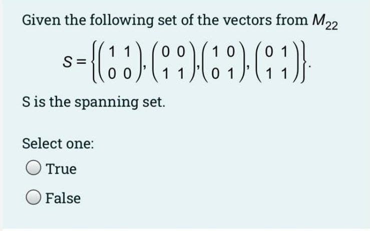 Given the following set of the vectors from M22
11
1 0
0 1
S =
0 0
11
0 1
1 1
S is the spanning set.
Select one:
True
O False
