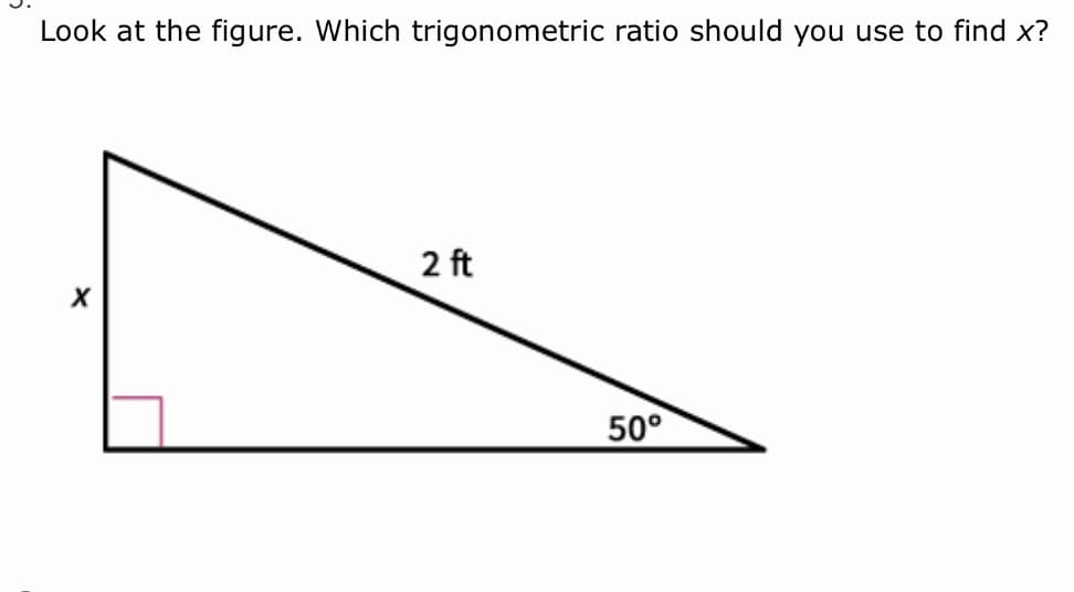 Look at the figure. Which trigonometric ratio should you use to find x?
2 ft
50°

