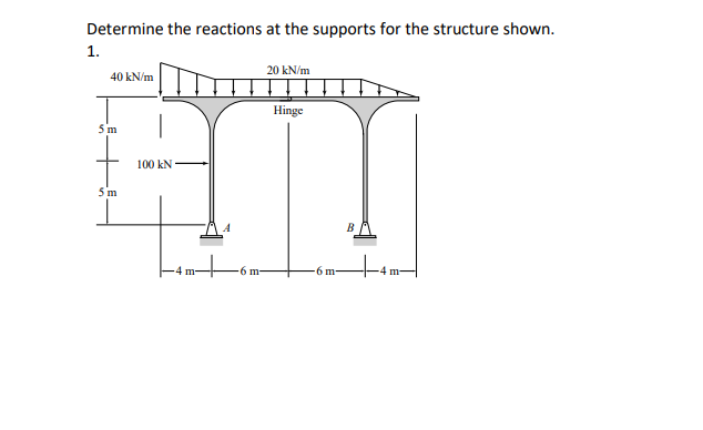 Determine the reactions at the supports for the structure shown.
1.
20 kN/m
40 kN/m
Hinge
5 m
100 kN
5 m
-4 m-
-6 m-
-6 m-
-4 m
