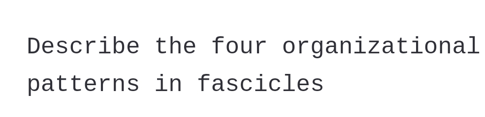 Describe the four organizational
patterns in fascicles

