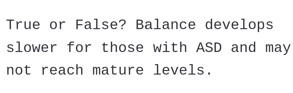 True or False? Balance develops
slower for those with ASD and may
not reach mature levels.
