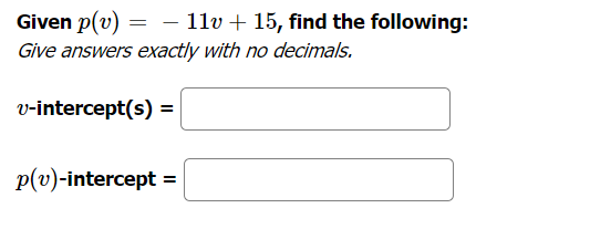 Given p(v) = - 11v + 15, find the following:
Give answers exactly with no decimals.
v-intercept(s) =
p(v)-intercept =
