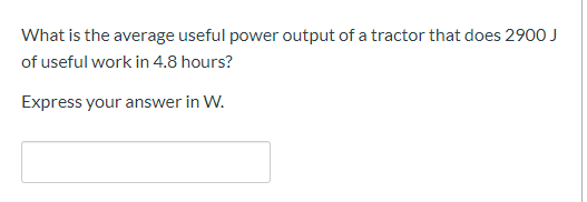 What is the average useful power output of a tractor that does 290O J
of useful work in 4.8 hours?
Express your answer in W.
