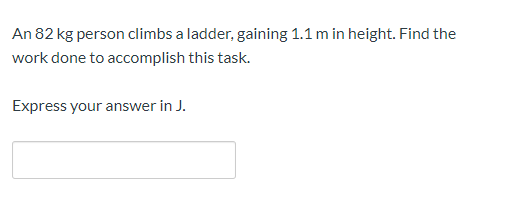 An 82 kg person climbs a ladder, gaining 1.1 m in height. Find the
work done to accomplish this task.
Express your answer in J.
