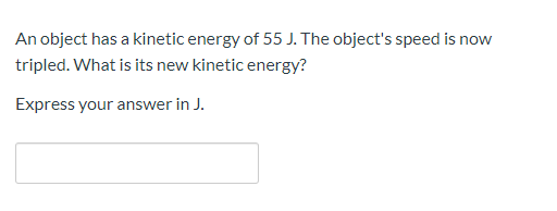 An object has a kinetic energy of 55 J. The object's speed is now
tripled. What is its new kinetic energy?
