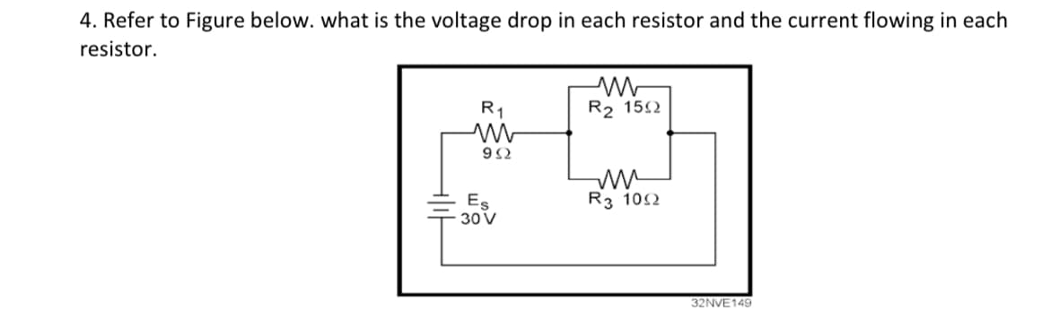 4. Refer to Figure below. what is the voltage drop in each resistor and the current flowing in each
resistor.
R1
R2 152
Es
30 V
R3 102
32NVE149
