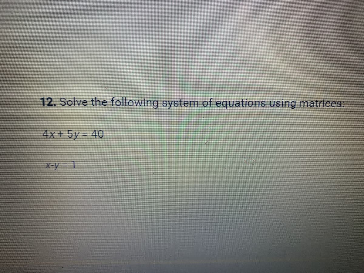 12. Solve the following system of equations using matrices:
4x + 5y = 40
X-y = 1
