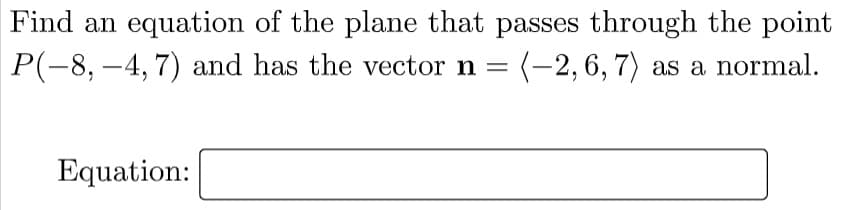 Find an equation of the plane that passes through the point
P(-8, -4, 7) and has the vector n =
:(-2,6, 7) as a normal.
Equation:

