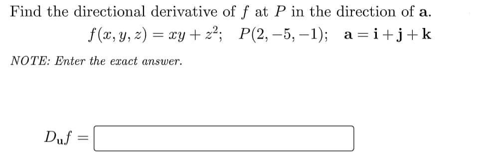 Find the directional derivative of f at P in the direction of a.
f (x, y, z) = xy + 2²; P(2,-5,–1); a=i+j+k
NOTE: Enter the exact answer.
Duf

