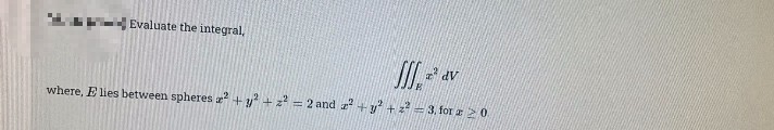 Evaluate the integral,
* dv
where, E lies between spheres +y? + z = 2 and +y +z = 3. for z 2 0.
