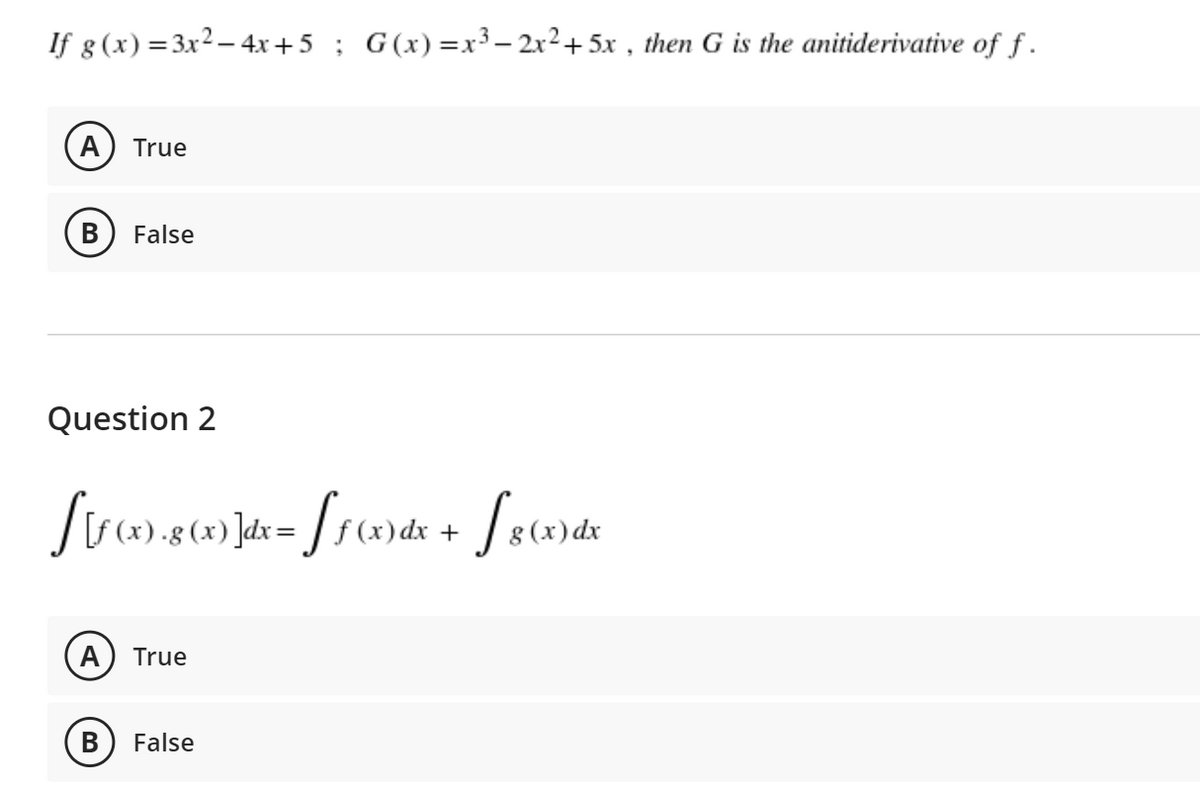 If g(x) =3x² – 4x+5 ; G(x)=x³ – 2x²+5x , then G is the anitiderivative of f .
A
True
В
False
Question 2
(x) dx +
g (x) dx
A
True
B
False
