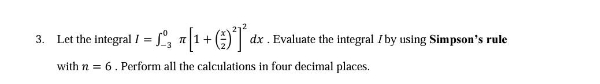 3. Let the integral I = , a|1+() d:
dx . Evaluate the integral /by using Simpson's rule
with n = 6. Perform all the calculations in four decimal places.
