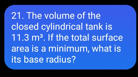 21. The volume of the
closed cylindrical tank is
11.3 m3. If the total surface
area is a minimum, what is
its base radius?
