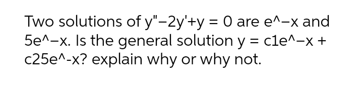 Two solutions of y"-2y'+y = 0 are e^-x and
5e^-x. Is the general solution y = cle^-x +
c25e^-x? explain why or why not.

