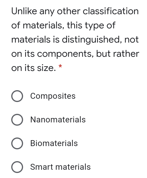 Unlike any other classification
of materials, this type of
materials is distinguished, not
on its components, but rather
on its size. *
O Composites
O Nanomaterials
O Biomaterials
O Smart materials
