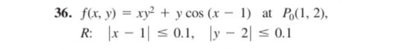 36. f(x, y) = xy²
+ y cos (x - 1) at Po(1, 2),
y2 ≤ 0.1
R: x 1 ≤ 0.1,
-
S