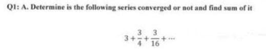 Q1: A. Determine is the following series converged or not and find sum of it
3 3
3+ + 16
