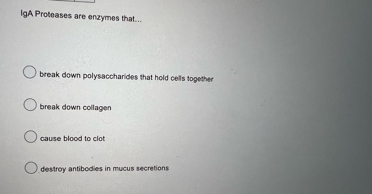 IgA Proteases are enzymes that...
break down polysaccharides that hold cells together
break down collagen
cause blood to clot
destroy antibodies in mucus secretions