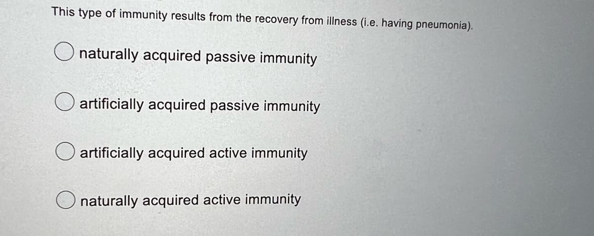This type of immunity results from the recovery from illness (i.e. having pneumonia).
naturally acquired passive immunity
artificially acquired passive immunity
artificially acquired active immunity
naturally acquired active immunity