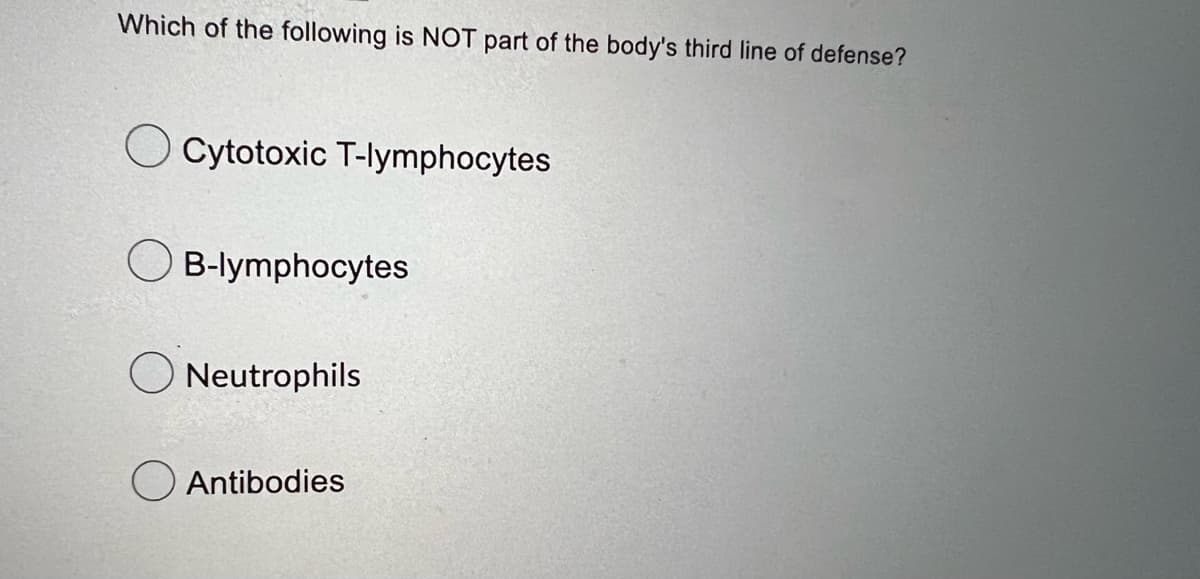 Which of the following is NOT part of the body's third line of defense?
Cytotoxic T-lymphocytes
OB-lymphocytes
Neutrophils
Antibodies