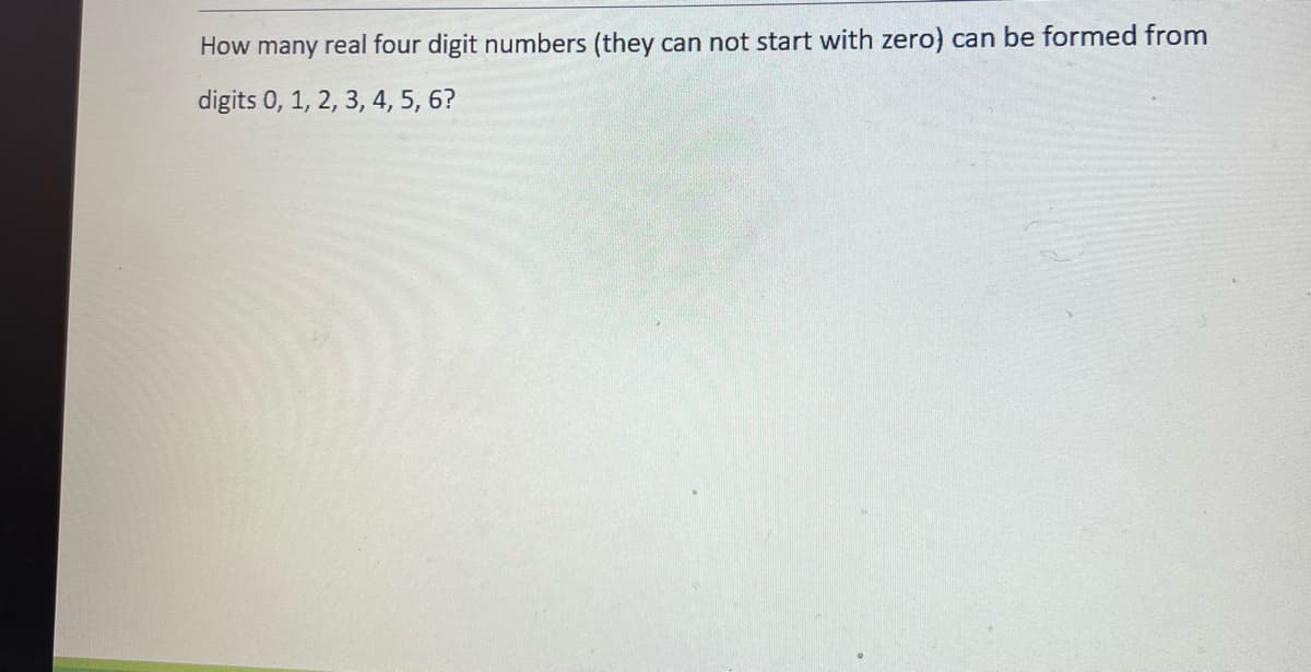 How many real four digit numbers (they can not start with zero) can be formed from
digits 0, 1, 2, 3, 4, 5, 6?